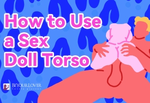 Wanna Know How to Use a Sex Doll Torso Like a Pro? Here Are Easy Hacks to Give You Nonstop Steamy Vibes