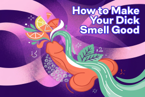 How to Make Your Dick Smell Good (Yes, It’s Easier Than You Think)
